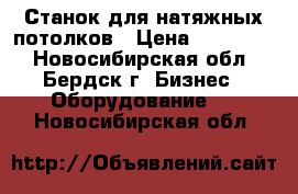 Станок для натяжных потолков › Цена ­ 180 000 - Новосибирская обл., Бердск г. Бизнес » Оборудование   . Новосибирская обл.